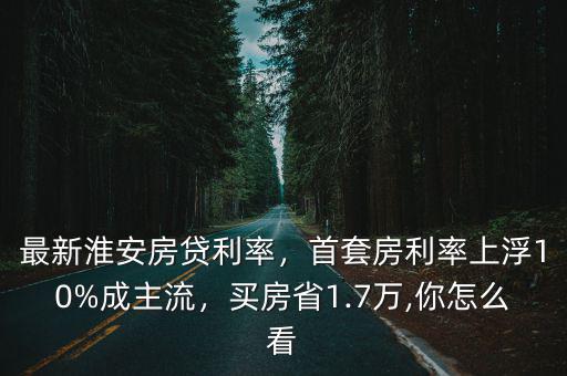 淮安的房貸利率是多少,首套房利率上浮10%成主流