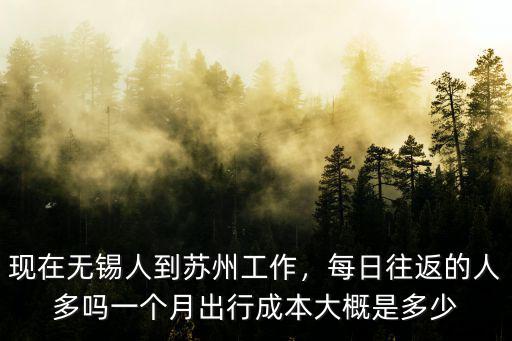現在無錫人到蘇州工作，每日往返的人多嗎一個月出行成本大概是多少