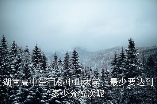 湖南高中生目標中山大學，最少要達到多少分位次呢