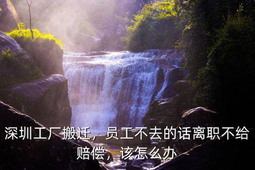 公司搬離深圳員工不去怎么辦,深圳工廠搬遷