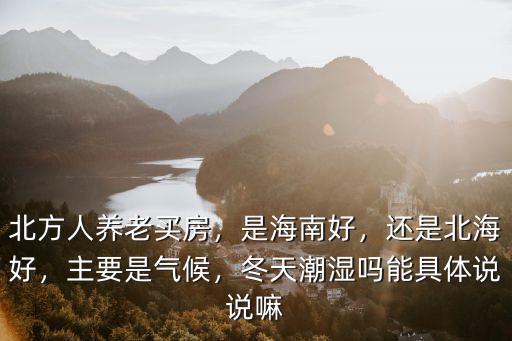 北方人養(yǎng)老買房，是海南好，還是北海好，主要是氣候，冬天潮濕嗎能具體說說嘛