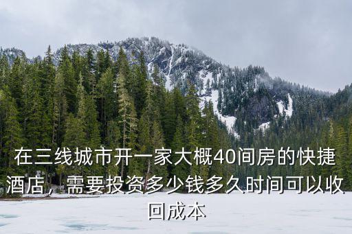 在三線城市開一家大概40間房的快捷酒店，需要投資多少錢多久時間可以收回成本