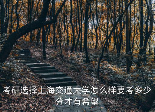 山東上海交通大學(xué)多少分,考上海交通大學(xué)需要多少分