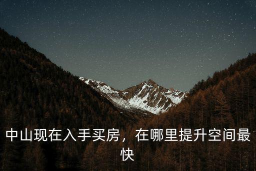 中山現在入手買房，在哪里提升空間最快