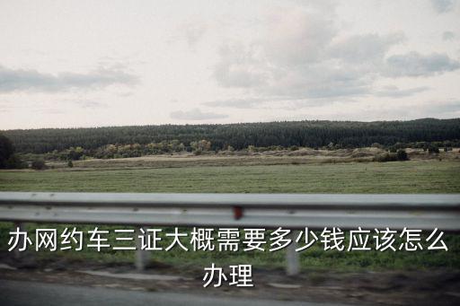 汕頭辦理網約車運輸證需要多少錢,辦網約車三證大概需要多少錢