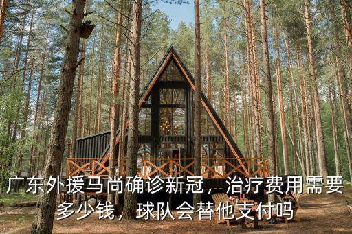 廣東外援馬尚確診新冠，治療費用需要多少錢，球隊會替他支付嗎