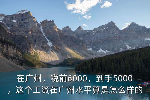 廣東稅前6000到手工資多少,稅前6000
