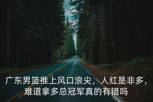 廣東男籃推上風(fēng)口浪尖，人紅是非多，難道拿多總冠軍真的有錯嗎