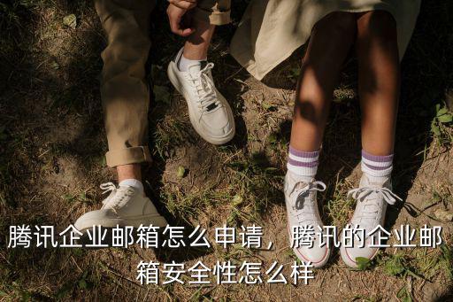 騰訊企業(yè)郵箱怎么申請(qǐng)，騰訊的企業(yè)郵箱安全性怎么樣