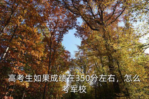 高考生如果成績在350分左右，怎么考軍校