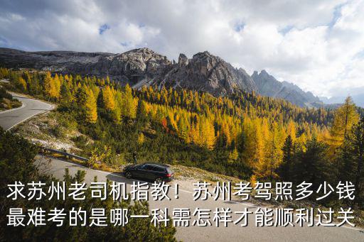 求蘇州老司機指教！蘇州考駕照多少錢最難考的是哪一科需怎樣才能順利過關