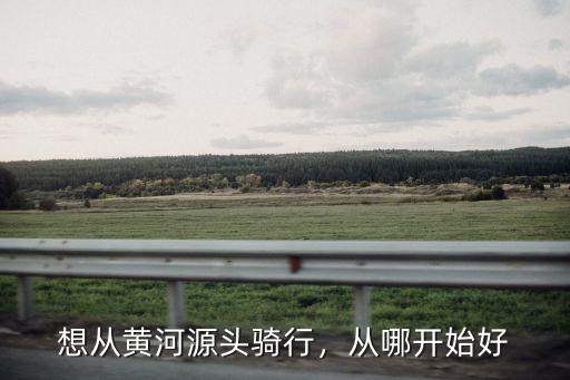 想從黃河源頭騎行，從哪開始好