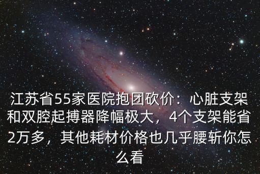 江蘇省55家醫(yī)院抱團(tuán)砍價(jià)：心臟支架和雙腔起搏器降幅極大，4個(gè)支架能省2萬多，其他耗材價(jià)格也幾乎腰斬你怎么看