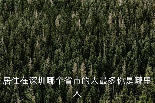 居住在深圳哪個省市的人最多你是哪里人