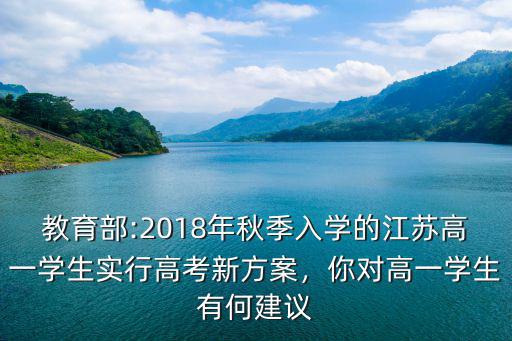 教育部:2018年秋季入學的江蘇高一學生實行高考新方案，你對高一學生有何建議