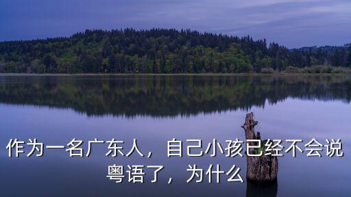 作為一名廣東人，自己小孩已經不會說粵語了，為什么