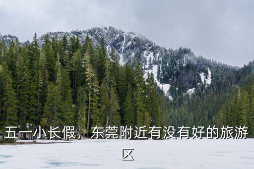 五一小長假，東莞附近有沒有好的旅游區