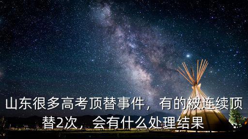 山東很多高考頂替事件，有的被連續(xù)頂替2次，會有什么處理結(jié)果