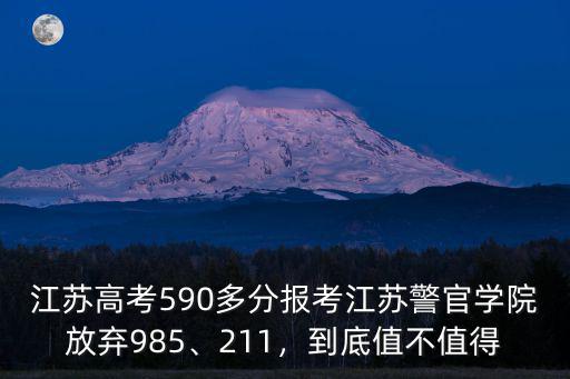 江蘇高考590多分報考江蘇警官學院放棄985、211，到底值不值得