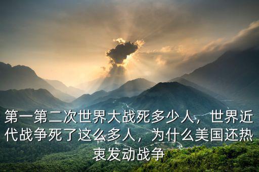 第一第二次世界大戰(zhàn)死多少人，世界近代戰(zhàn)爭死了這么多人，為什么美國還熱衷發(fā)動戰(zhàn)爭