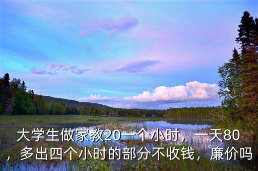 大學生做家教20一個小時，一天80，多出四個小時的部分不收錢，廉價嗎
