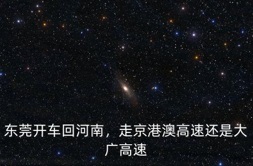 東莞開車回河南，走京港澳高速還是大廣高速
