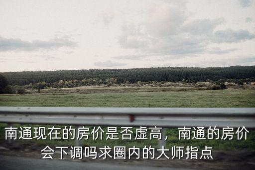 南通現(xiàn)在的房?jī)r(jià)是否虛高，南通的房?jī)r(jià)會(huì)下調(diào)嗎求圈內(nèi)的大師指點(diǎn)