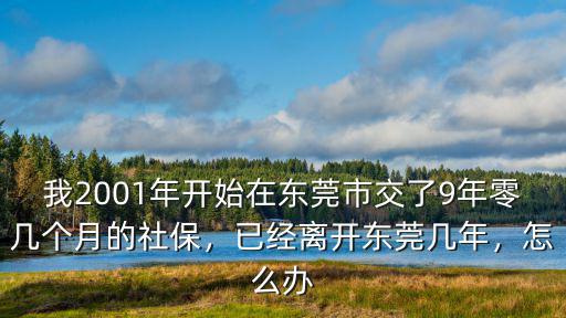 我2001年開始在東莞市交了9年零幾個月的社保，已經(jīng)離開東莞幾年，怎么辦