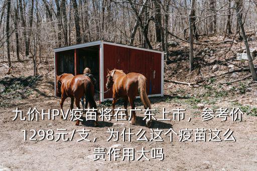 九價HPV疫苗將在廣東上市，參考價1298元/支，為什么這個疫苗這么貴作用大嗎