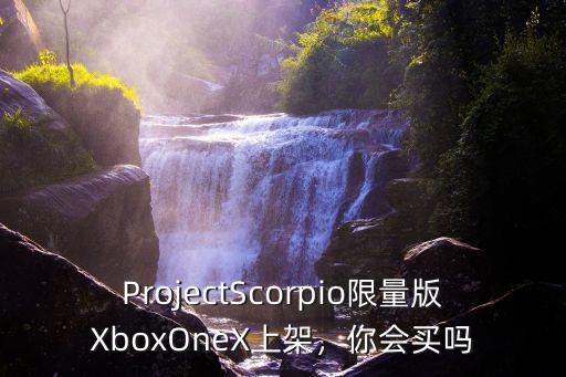 ProjectScorpio限量版XboxOneX上架，你會買嗎