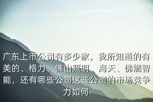 廣東上市公司有多少家，我所知道的有美的、格力、佛山照明、海天、佛燃智能，還有哪些公司這些公司的市場(chǎng)競(jìng)爭(zhēng)力如何