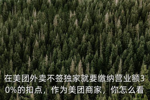 在美團外賣不簽獨家就要繳納營業額30%的扣點，作為美團商家，你怎么看