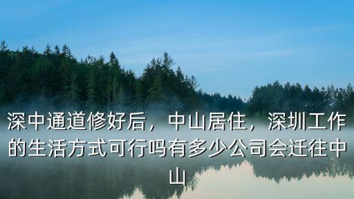 深中通道修好后，中山居住，深圳工作的生活方式可行嗎有多少公司會遷往中山