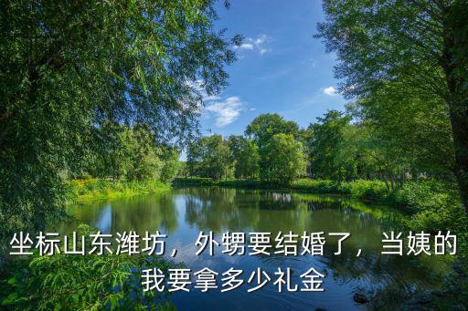 山東濰坊女人要彩禮是多少,濰坊的彩禮標(biāo)準(zhǔn)是多少