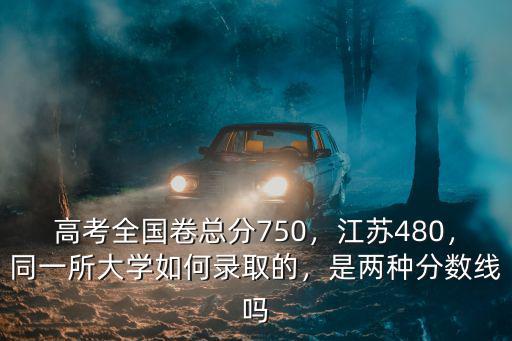 高考全國卷總分750，江蘇480，同一所大學如何錄取的，是兩種分數線嗎