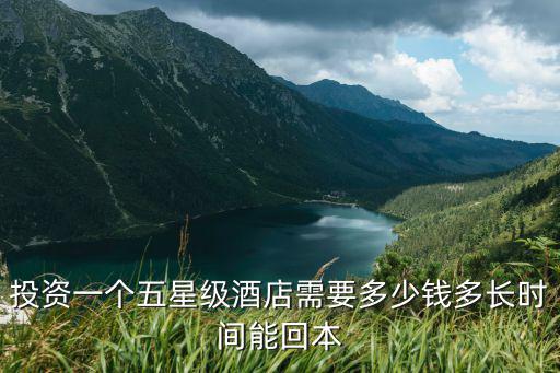 投資一個五星級酒店需要多少錢多長時間能回本