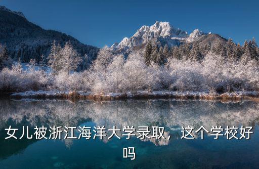 女兒被浙江海洋大學錄取，這個學校好嗎
