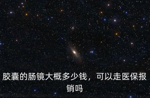 東莞哪里有做膠囊腸鏡的,膠囊的腸鏡大概多少錢