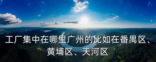 工廠集中在哪里廣州的比如在番禺區、黃埔區、天河區