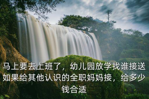 馬上要去上班了，幼兒園放學(xué)找誰接送如果給其他認(rèn)識(shí)的全職媽媽接，給多少錢合適