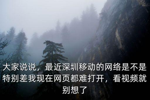大家說說，最近深圳移動的網絡是不是特別差我現在網頁都難打開，看視頻就別想了