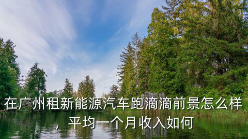 廣州滴滴一個(gè)月跑多少公里,在廣州租車跑滴滴好嗎