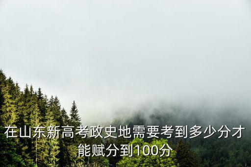 在山東新高考政史地需要考到多少分才能賦分到100分