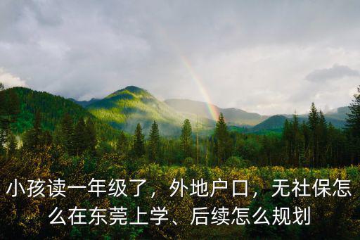 小孩讀一年級(jí)了，外地戶口，無(wú)社保怎么在東莞上學(xué)、后續(xù)怎么規(guī)劃