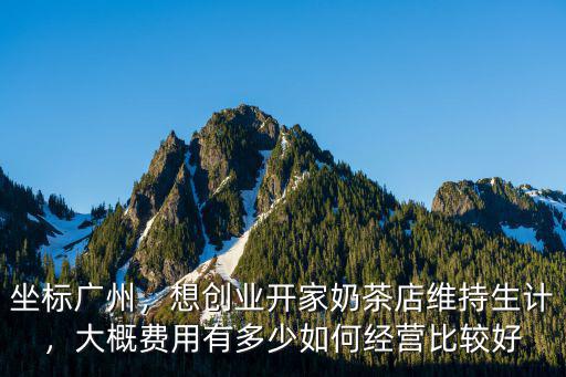坐標(biāo)廣州，想創(chuàng)業(yè)開家奶茶店維持生計(jì)，大概費(fèi)用有多少如何經(jīng)營(yíng)比較好