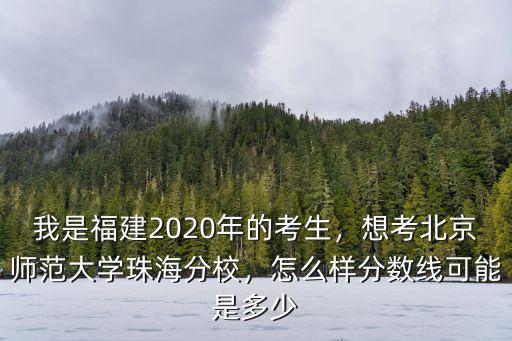 我是福建2020年的考生，想考北京師范大學珠海分校，怎么樣分數線可能是多少