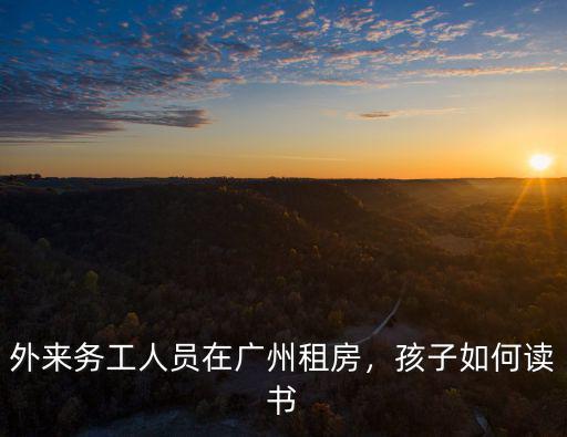 外來務(wù)工人員在廣州租房，孩子如何讀書