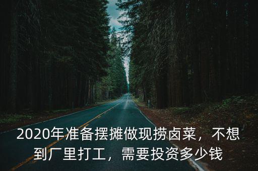 2020年準備擺攤做現撈鹵菜，不想到廠里打工，需要投資多少錢