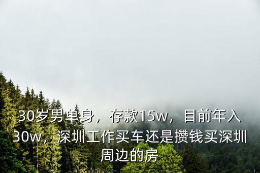 30歲男單身，存款15w，目前年入30w，深圳工作買車還是攢錢買深圳周邊的房