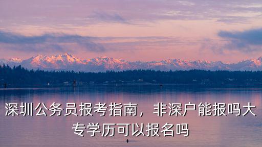 深圳公務員報考指南，非深戶能報嗎大專學歷可以報名嗎